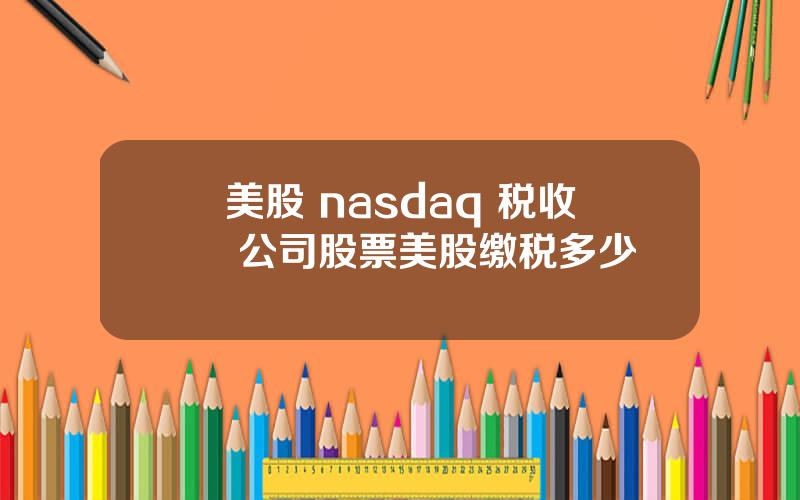 美股 nasdaq 税收 公司股票美股缴税多少